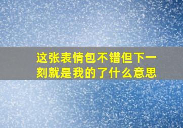 这张表情包不错但下一刻就是我的了什么意思