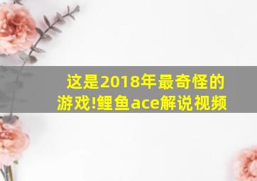 这是2018年最奇怪的游戏!鲤鱼ace解说视频