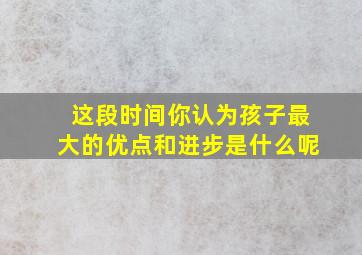 这段时间你认为孩子最大的优点和进步是什么呢