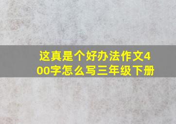 这真是个好办法作文400字怎么写三年级下册