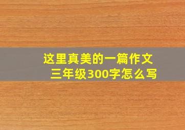 这里真美的一篇作文三年级300字怎么写