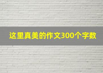 这里真美的作文300个字数