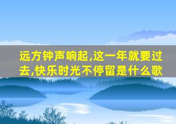 远方钟声响起,这一年就要过去,快乐时光不停留是什么歌