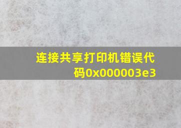 连接共享打印机错误代码0x000003e3