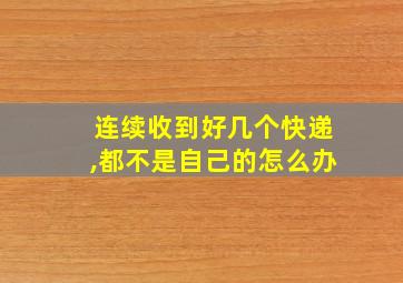 连续收到好几个快递,都不是自己的怎么办