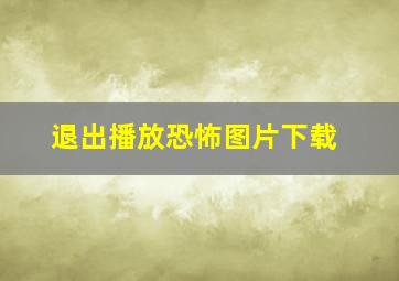 退出播放恐怖图片下载