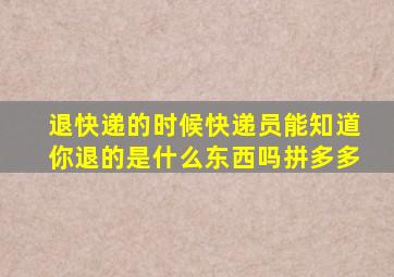 退快递的时候快递员能知道你退的是什么东西吗拼多多