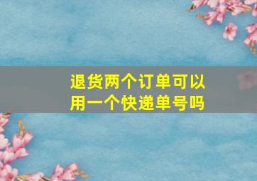 退货两个订单可以用一个快递单号吗