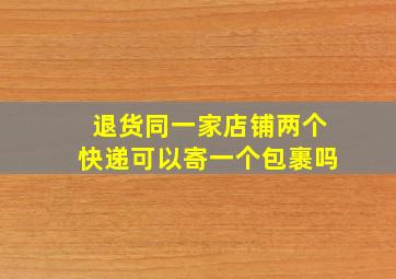 退货同一家店铺两个快递可以寄一个包裹吗