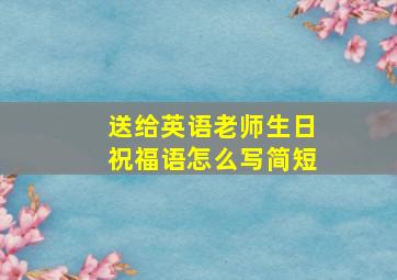 送给英语老师生日祝福语怎么写简短