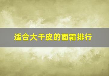 适合大干皮的面霜排行