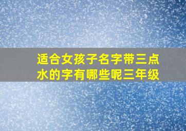 适合女孩子名字带三点水的字有哪些呢三年级