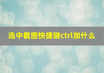 选中截图快捷键ctrl加什么