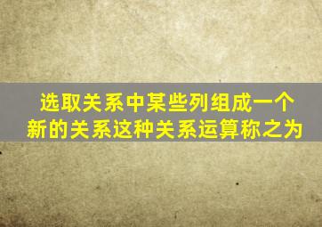 选取关系中某些列组成一个新的关系这种关系运算称之为