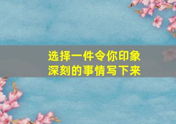 选择一件令你印象深刻的事情写下来