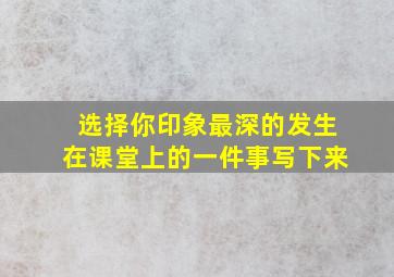 选择你印象最深的发生在课堂上的一件事写下来