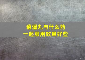 逍遥丸与什么药一起服用效果好些