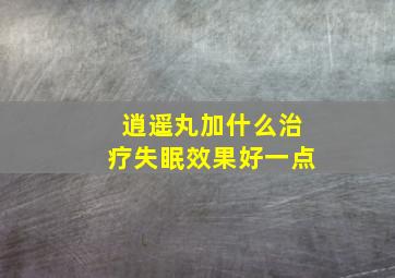 逍遥丸加什么治疗失眠效果好一点