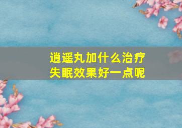 逍遥丸加什么治疗失眠效果好一点呢