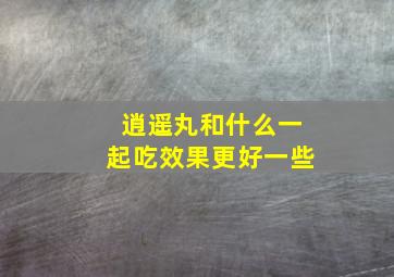 逍遥丸和什么一起吃效果更好一些