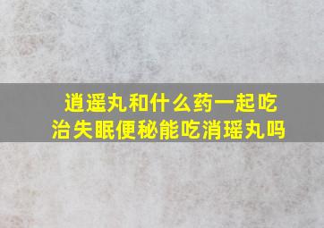 逍遥丸和什么药一起吃治失眠便秘能吃消瑶丸吗