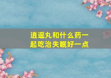 逍遥丸和什么药一起吃治失眠好一点