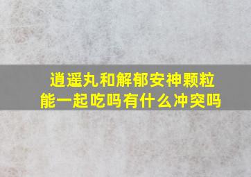 逍遥丸和解郁安神颗粒能一起吃吗有什么冲突吗