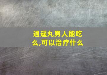 逍遥丸男人能吃么,可以治疗什么