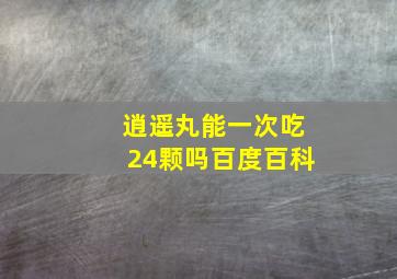 逍遥丸能一次吃24颗吗百度百科