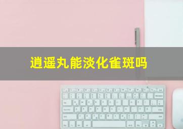 逍遥丸能淡化雀斑吗