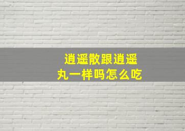 逍遥散跟逍遥丸一样吗怎么吃