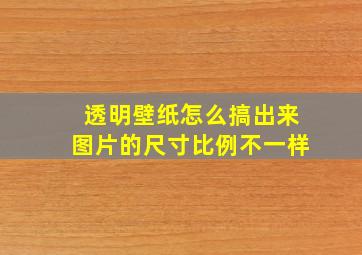 透明壁纸怎么搞出来图片的尺寸比例不一样