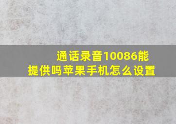 通话录音10086能提供吗苹果手机怎么设置