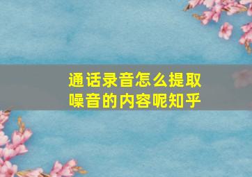 通话录音怎么提取噪音的内容呢知乎