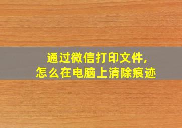 通过微信打印文件,怎么在电脑上清除痕迹