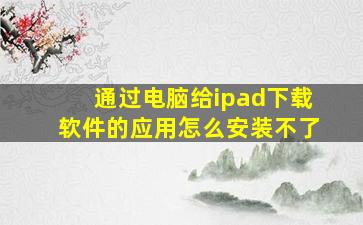 通过电脑给ipad下载软件的应用怎么安装不了