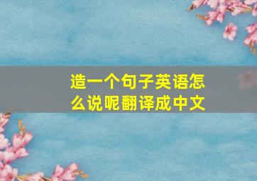 造一个句子英语怎么说呢翻译成中文