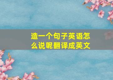 造一个句子英语怎么说呢翻译成英文