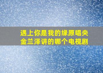 遇上你是我的缘原唱央金兰泽讲的哪个电视剧