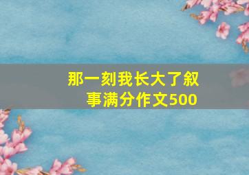 那一刻我长大了叙事满分作文500