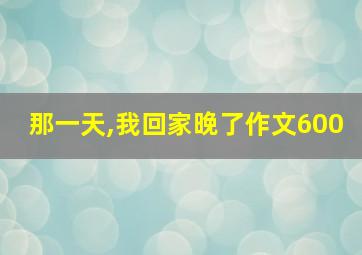 那一天,我回家晚了作文600