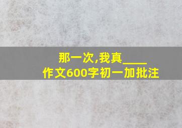 那一次,我真____作文600字初一加批注