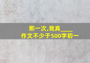 那一次,我真____作文不少于500字初一