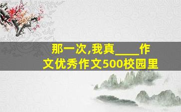 那一次,我真____作文优秀作文500校园里