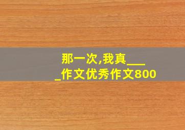 那一次,我真____作文优秀作文800