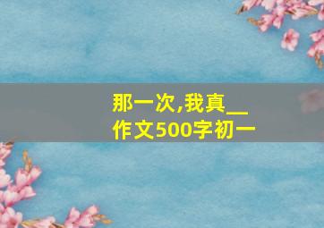 那一次,我真__作文500字初一