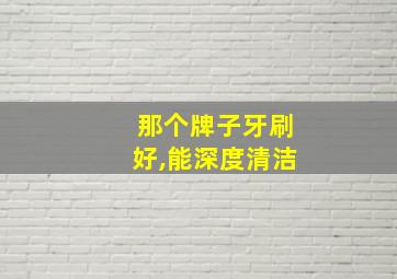 那个牌子牙刷好,能深度清洁