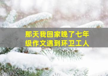 那天我回家晚了七年级作文遇到环卫工人