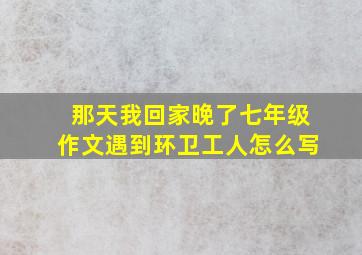 那天我回家晚了七年级作文遇到环卫工人怎么写