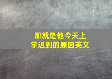 那就是他今天上学迟到的原因英文